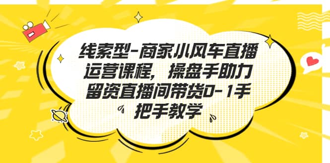 线索型-商家小风车直播运营课程，操盘手助力留资直播间带货0-1手把手教学-牵机网