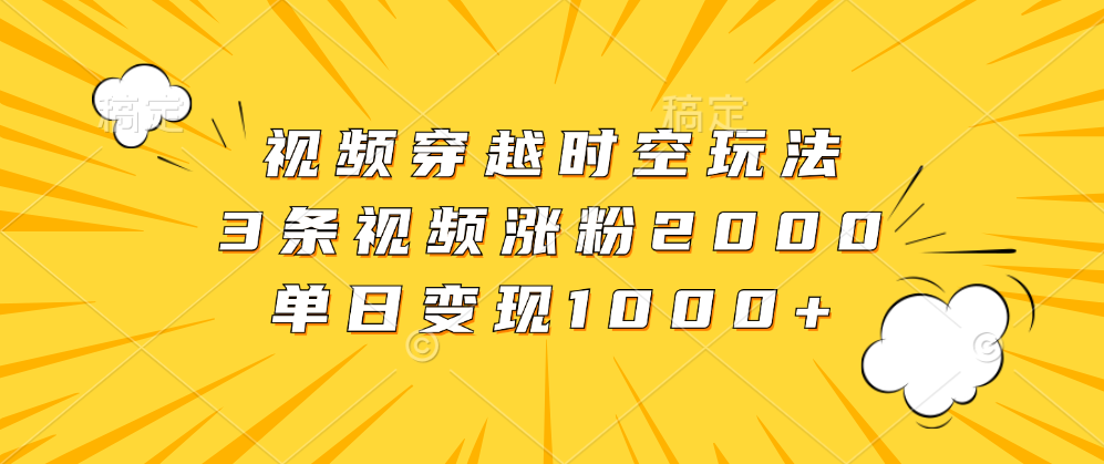 视频穿越时空玩法，3条视频涨粉2000，单日变现1000+-牵机网