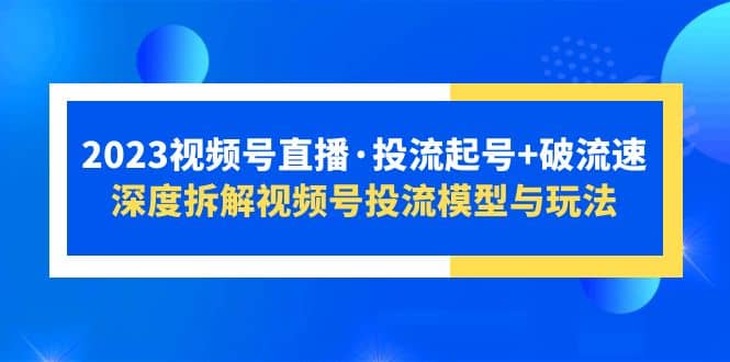 2023视频号直播·投流起号+破流速，深度拆解视频号投流模型与玩法-牵机网