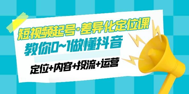 2023短视频起号·差异化定位课：0~1做懂抖音（定位+内容+投流+运营）-牵机网