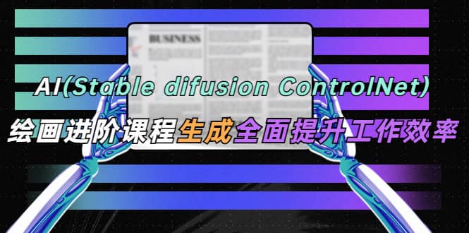 AI（stable difusion ControlNet）绘画进阶课程 办公场景 全面提升工作效率-牵机网