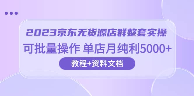 2023京东-无货源店群整套实操 可批量操作 单店月纯利5000+63节课+资料文档-牵机网