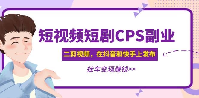 短视频短剧CPS副业项目：二剪视频在抖音和快手上发布，挂车变现-牵机网