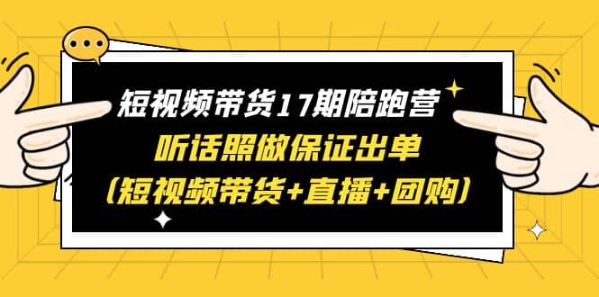 短视频带货17期陪跑营 听话照做保证出单（短视频带货+直播+团购）-牵机网