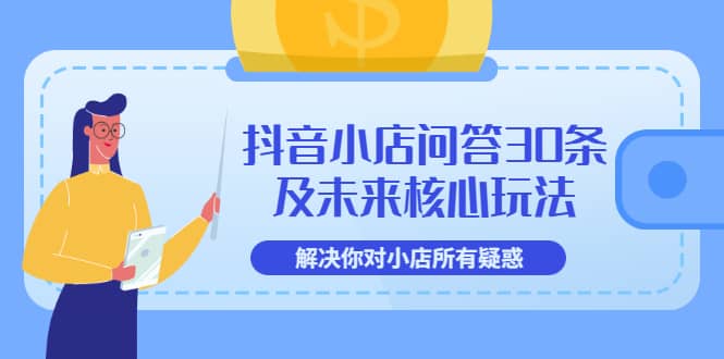 抖音小店问答30条及未来核心玩法，解决你对小店所有疑惑【3节视频课】-牵机网