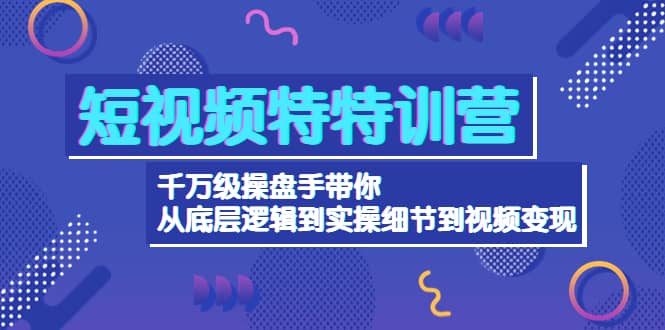 短视频特特训营：千万级操盘手带你从底层逻辑到实操细节到变现-价值2580-牵机网