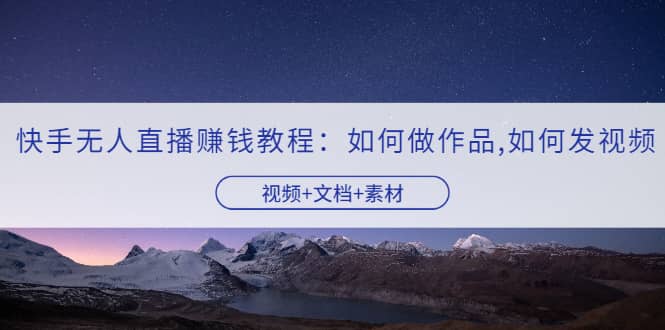 快手无人直播赚钱教程：如何做作品+发视频（视频+文档+素材）-牵机网
