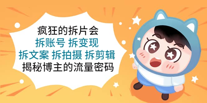 疯狂的拆片会：拆账号 拆变现 拆文案 拆拍摄 拆剪辑 揭秘博主的流量密码-牵机网