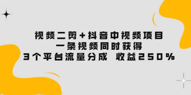 视频二剪+抖音中视频项目：一条视频获得3个平台流量分成 收益250% 价值4980-牵机网