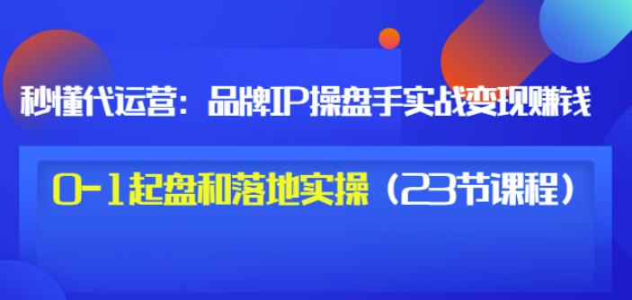 秒懂代运营：品牌IP操盘手实战赚钱，0-1起盘和落地实操（23节课程）价值199-牵机网