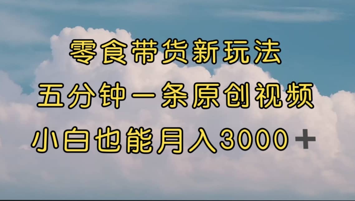 零食带货新玩法，5分钟一条原创视频，新手小白也能轻松月入3000+ （教程）-牵机网