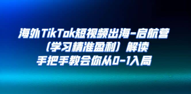 海外TikTok短视频出海-启航营（学习精准盈利）解读，手把手教会你从0-1入局-牵机网