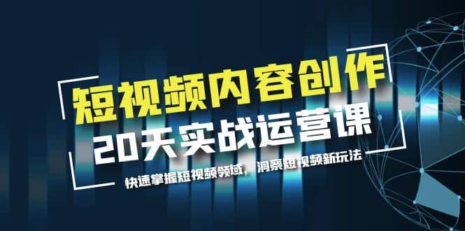 短视频内容创作20天实战运营课，快速掌握短视频领域，洞察短视频新玩法-牵机网