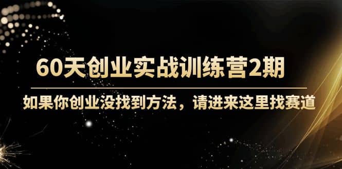 60天创业实战训练营2期：如果你创业没找到方法，进来这里找赛道-价值3000元-牵机网