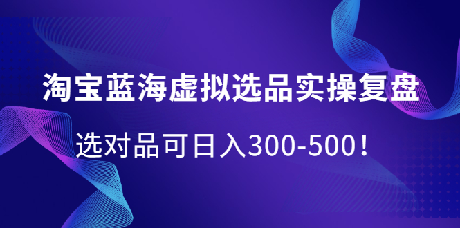 淘宝蓝海虚拟选品实操复盘，选对品可日入300-500！-牵机网