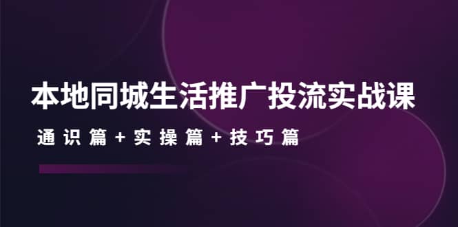 本地同城生活推广投流实战课：通识篇+实操篇+技巧篇-牵机网