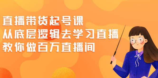 直播带货起号课，从底层逻辑去学习直播 教你做百万直播间-牵机网