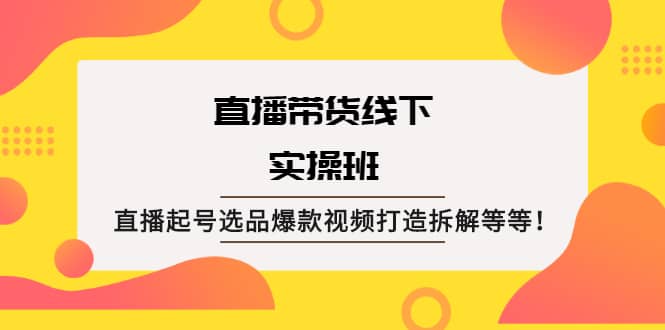 直播带货线下实操班：直播起号选品爆款视频打造拆解等等-牵机网