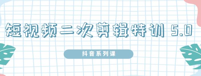 陆明明·短视频二次剪辑特训5.0，1部手机就可以操作，0基础掌握短视频二次剪辑和混剪技术-牵机网