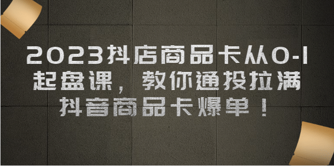 2023抖店商品卡从0-1 起盘课，教你通投拉满，抖音商品卡爆单-牵机网