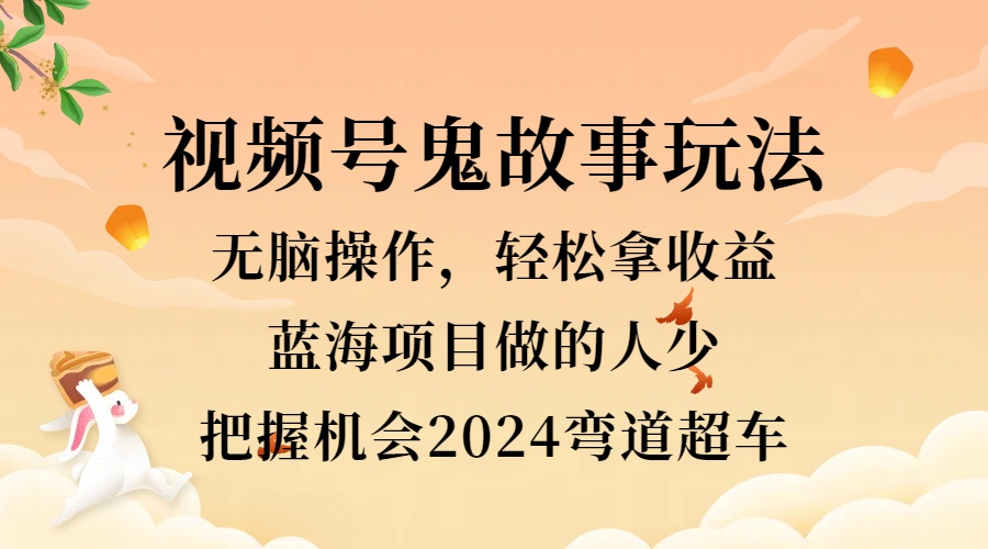 视频号冷门玩法，无脑操作，小白轻松上手拿收益，鬼故事流量爆火，轻松三位数，2024实现弯道超车-牵机网