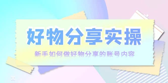 好物分享实操：新手如何做好物分享的账号内容，实操教学-牵机网