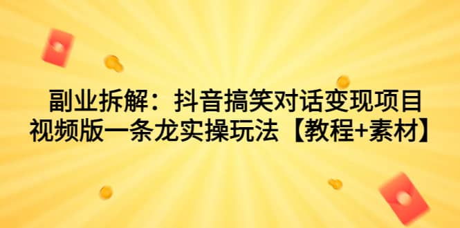 副业拆解：抖音搞笑对话变现项目，视频版一条龙实操玩法【教程+素材】-牵机网