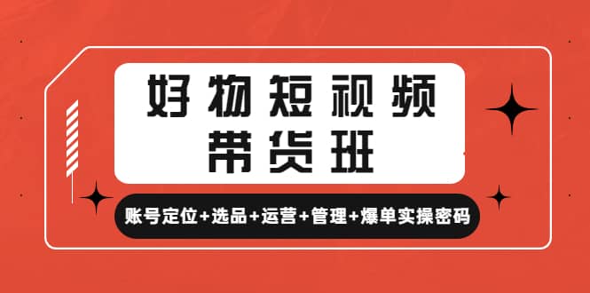 好物短视频带货班：账号定位+选品+运营+管理+爆单实操密码-牵机网