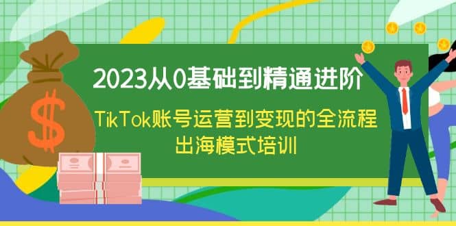 2023从0基础到精通进阶，TikTok账号运营到变现的全流程出海模式培训-牵机网