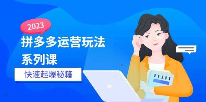 2023拼多多运营-玩法系列课—-快速起爆秘籍【更新-25节课】-牵机网
