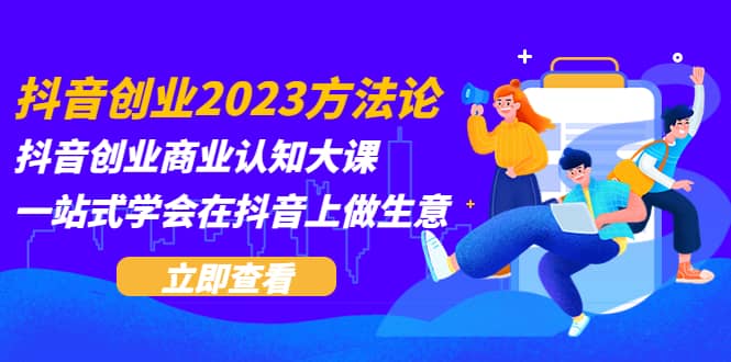 抖音创业2023方法论：抖音创业商业认知大课，一站式学会在抖音上做生意-牵机网