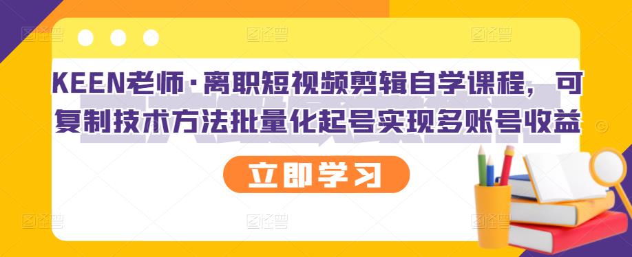 KEEN老师·离职短视频剪辑自学课程，可复制技术方法批量化起号实现多账号收益-牵机网