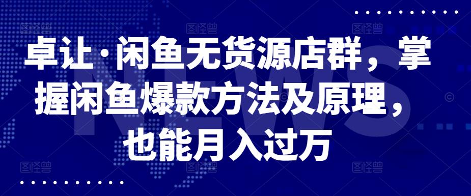 卓让·闲鱼无货源店群，掌握闲鱼爆款方法及原理，也能月入过万-牵机网