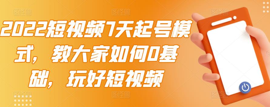 2022短视频7天起号模式，教大家如何0基础，玩好短视频-牵机网