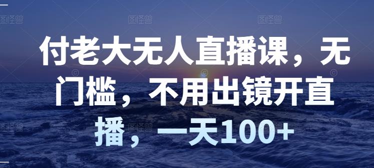 付老大无人直播课，无门槛，不用出镜开直播，一天100+-牵机网