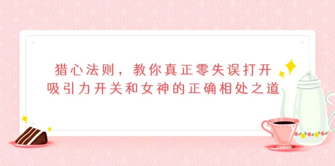 猎心法则，教你真正零失误打开吸引力开关和女神的正确相处之道-牵机网