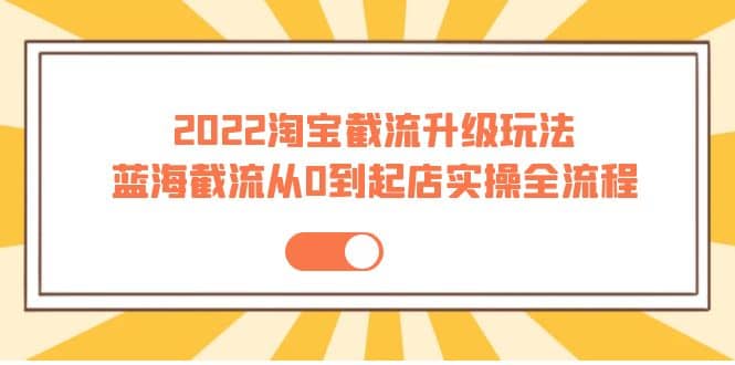 2022淘宝截流升级玩法：蓝海截流从0到起店实操全流程 价值千元-牵机网