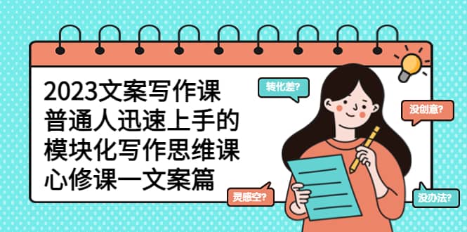 2023文案写作课，普通人迅速上手的，模块化写作思维课（心修课一文案篇）-牵机网