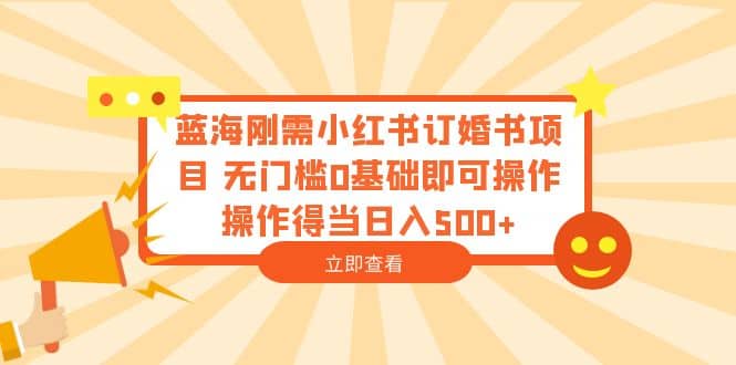 蓝海刚需小红书订婚书项目 无门槛0基础即可操作 操作得当日入500+-牵机网