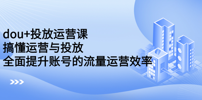 dou+投放运营课：搞懂运营与投放，全面提升账号的流量运营效率-牵机网
