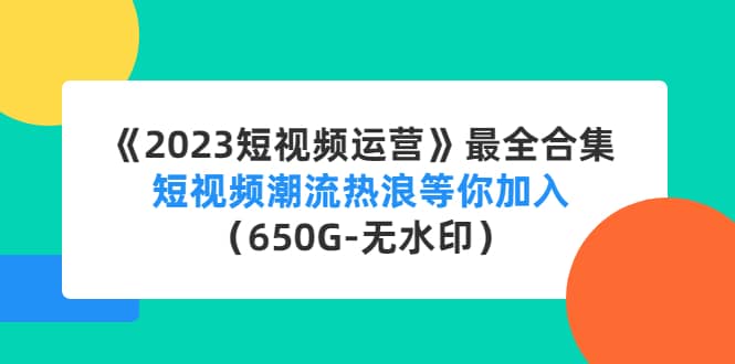 《2023短视频运营》最全合集：短视频潮流热浪等你加入（650G-无水印）-牵机网