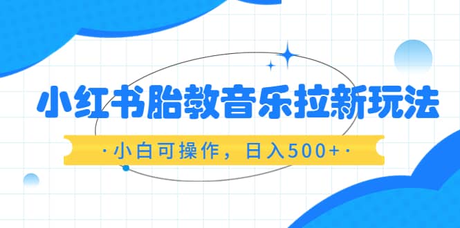 小红书胎教音乐拉新玩法，小白可操作，日入500+（资料已打包）-牵机网