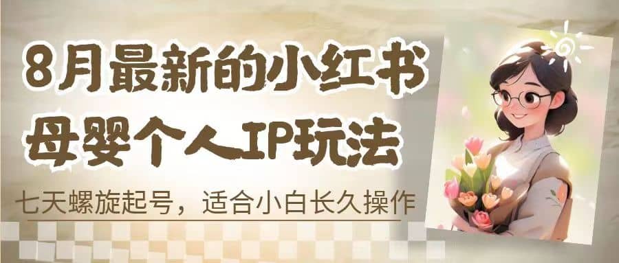 8月最新的小红书母婴个人IP玩法，七天螺旋起号 小白长久操作(附带全部教程)-牵机网