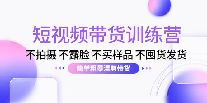 短视频带货训练营：不拍摄 不露脸 不买样品 不囤货发货 简单粗暴混剪带货-牵机网
