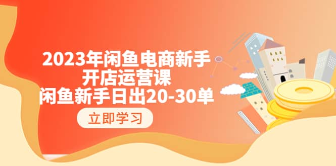 2023年闲鱼电商新手开店运营课：闲鱼新手日出20-30单（18节-实战干货）-牵机网
