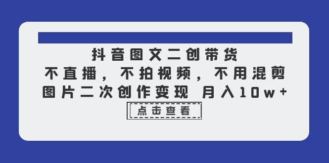抖音图文二创带货，不直播，不拍视频，不用混剪，图片二次创作变现 月入10w-牵机网
