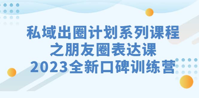 私域-出圈计划系列课程之朋友圈-表达课，2023全新口碑训练营-牵机网