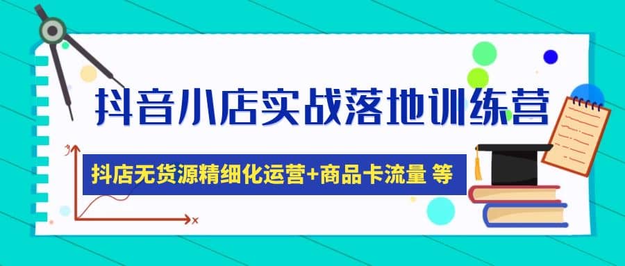 抖音小店实战落地训练营：抖店无货源精细化运营，商品卡流量等等（22节）-牵机网
