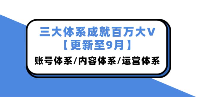 三大体系成就百万大V【更新至9月】，账号体系/内容体系/运营体系 (26节课)-牵机网