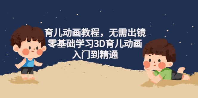 育儿动画教程，无需出镜，零基础学习3D育儿动画，入门到精通-牵机网